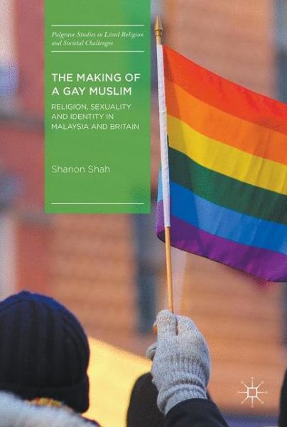 Cover for Shanon Shah · The Making of a Gay Muslim: Religion, Sexuality and Identity in Malaysia and Britain - Palgrave Studies in Lived Religion and Societal Challenges (Hardcover Book) [1st ed. 2018 edition] (2017)