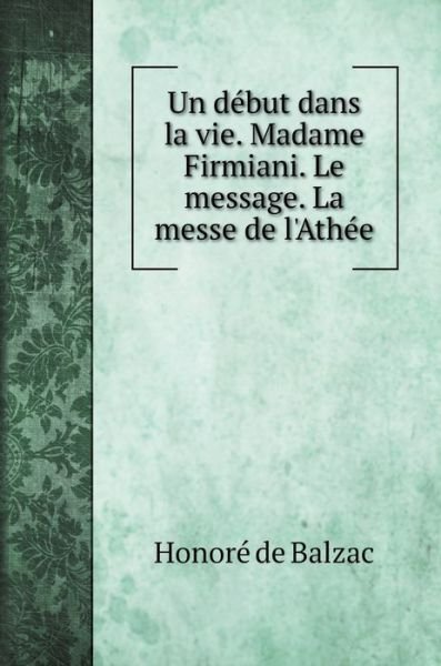Cover for Honore De Balzac · Un debut dans la vie. Madame Firmiani. Le message. La messe de l'Athee (Hardcover Book) (2020)