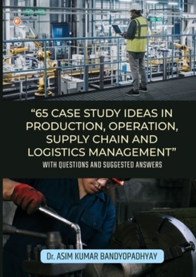 Cover for Asim Kumar Bandyopadhyay · 65 Case Study Ideas In Production, Operation, Supply Chain And Logistics Management (Paperback Book) (2022)