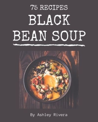 Cover for Ashley Rivera · 75 Black Bean Soup Recipes (Paperback Book) (2020)