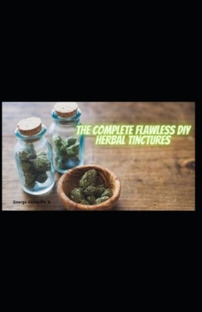 Cover for George Victor · The Complete Flawless DIY Herbal Tinctures (Paperback Book) (2021)