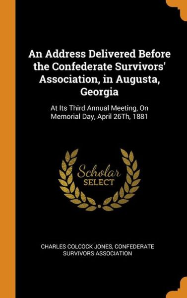 Cover for Charles Colcock Jones · An Address Delivered Before the Confederate Survivors' Association, in Augusta, Georgia At Its Third Annual Meeting, On Memorial Day, April 26Th, 1881 (Hardcover Book) (2018)