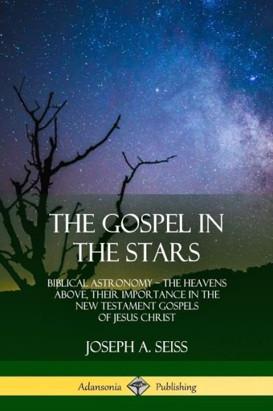 Cover for Joseph A. Seiss · The Gospel in the Stars Biblical Astronomy; The Heavens Above, Their Importance in the New Testament Gospels of Jesus Christ (Taschenbuch) (2018)