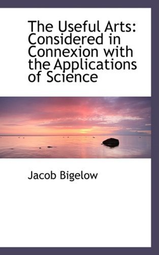 Cover for Jacob Bigelow · The Useful Arts: Considered in Connexion with the Applications of Science (Taschenbuch) (2008)