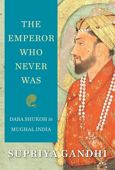 Cover for Supriya Gandhi · The Emperor Who Never Was: Dara Shukoh in Mughal India (Inbunden Bok) (2020)
