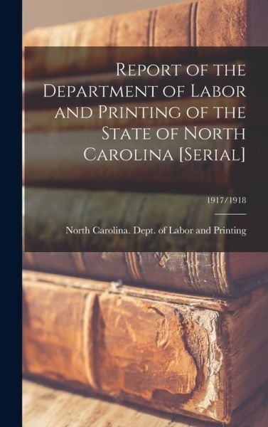 Cover for North Carolina Dept of Labor and Pr · Report of the Department of Labor and Printing of the State of North Carolina [serial]; 1917/1918 (Hardcover Book) (2021)