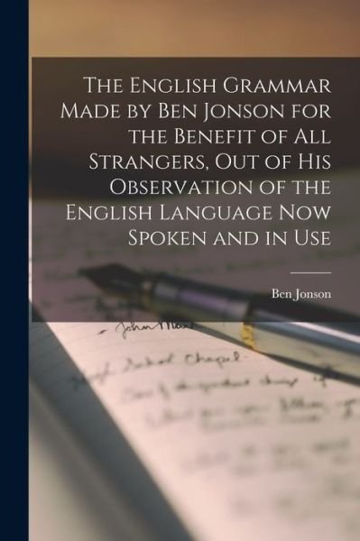 The English Grammar Made by Ben Jonson for the Benefit of All Strangers, out of His Observation of the English Language Now Spoken and in Use - Ben 1537?-1637 Jonson - Books - Hassell Street Press - 9781014674296 - September 9, 2021