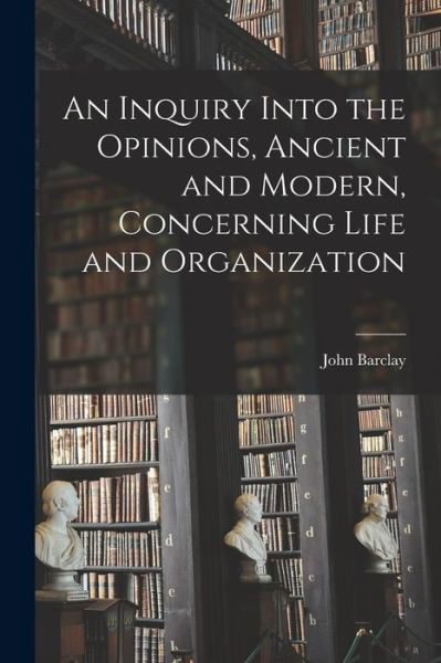 Cover for John Barclay · Inquiry into the Opinions, Ancient and Modern, Concerning Life and Organization (Book) (2022)