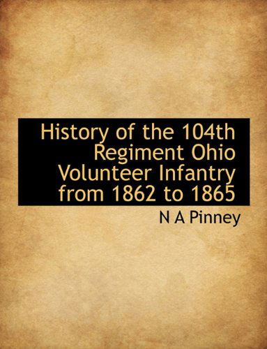 History of the 104th Regiment Ohio Volunteer Infantry from 1862 to 1865 - N a Pinney - Bücher - BiblioLife - 9781115018296 - 3. September 2009