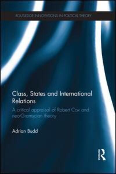 Cover for Budd, Adrian (London South Bank University, UK) · Class, States and International Relations: A critical appraisal of Robert Cox and neo-Gramscian theory - Routledge Innovations in Political Theory (Paperback Book) (2015)