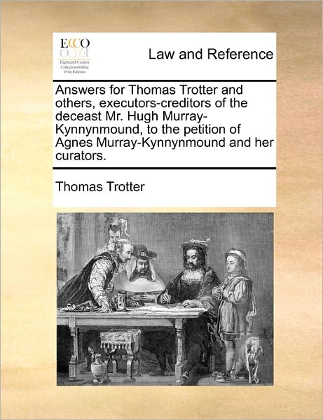 Answers for Thomas Trotter and Others, Executors-creditors of the Deceast Mr. Hugh Murray-kynnynmound, to the Petition of Agnes Murray-kynnynmound and - Thomas Trotter - Books - Gale Ecco, Print Editions - 9781171391296 - July 23, 2010