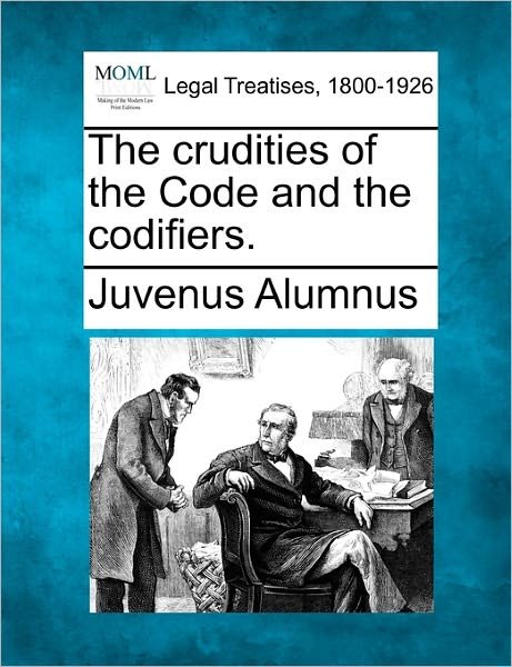 The Crudities of the Code and the Codifiers. - Juvenus Alumnus - Kirjat - Gale, Making of Modern Law - 9781240000296 - perjantai 17. joulukuuta 2010