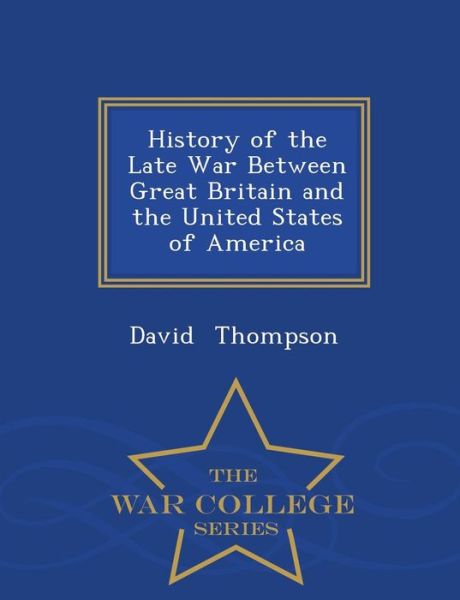 Cover for David Thompson · History of the Late War Between Great Britain and the United States of America - War College Series (Pocketbok) (2015)