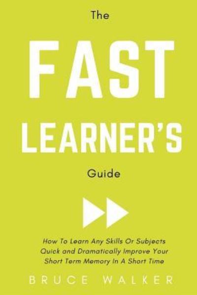 Cover for Bruce Walker · The Fast Learner's Guide - How to Learn Any Skills or Subjects Quick and Dramatically Improve Your Short-Term Memory in a Short Time (Paperback Book) (2018)