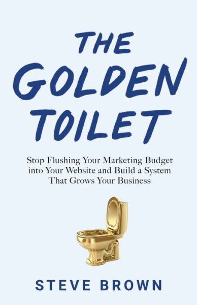 Cover for Steve Brown · The Golden Toilet: Stop Flushing Your Marketing Budget into Your Website and Build a System That Grows Your Business (Paperback Bog) (2020)