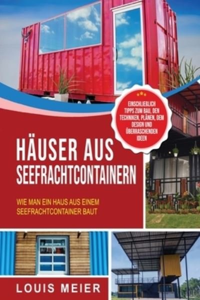 Cover for Louis Meier · Hauser aus Seefrachtcontainern: Wie man ein Haus aus einem Seefrachtcontainer baut - einschliesslich Tipps zum Bau, den Techniken, Planen, dem Design und uberraschenden Ideen (Paperback Book) (2021)