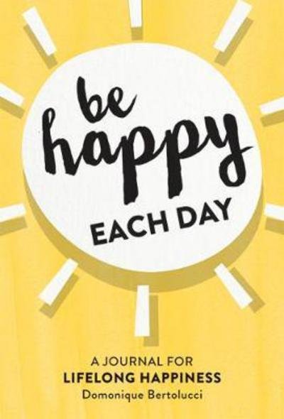 Domonique Bertolucci · Be Happy Each Day: A Journal for Life-Long Happiness (Stationery) (2018)
