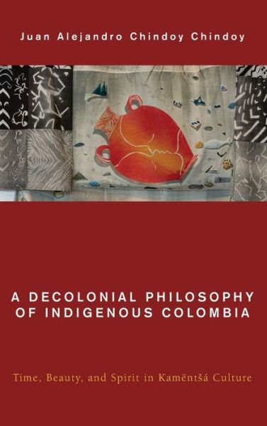 Cover for Juan Alejandro Chindoy Chindoy · A Decolonial Philosophy of Indigenous Colombia: Time, Beauty, and Spirit in Kamentsa Culture - Global Critical Caribbean Thought (Hardcover Book) (2020)