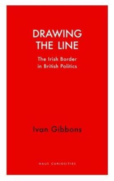 Cover for Ivan Gibbons · Drawing the Line: The Irish Border in  British Politics - Haus Curiosities (Paperback Book) (2018)