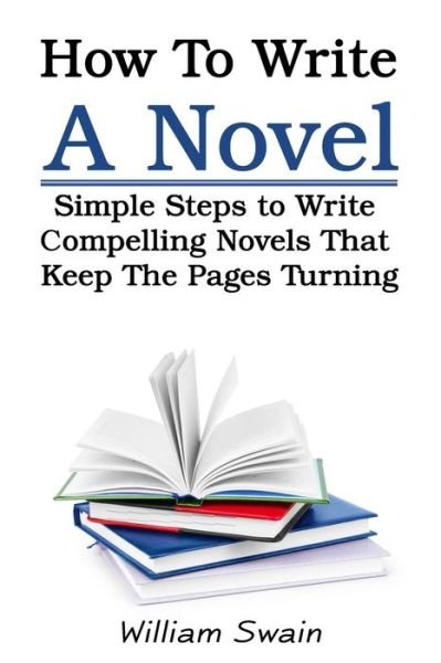 Cover for William Swain · How To Write A Novel: Simple Steps to Write Compelling Novels That Keep The Pages Turning (Pocketbok) (2019)