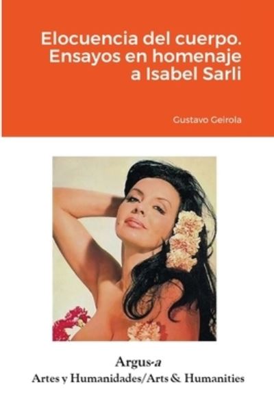Elocuencia del cuerpo. Ensayos en homenaje a Isabel Sarli - Gustavo Geirola - Books - Argus-A Artes Y Humanidades/Arts & Human - 9781944508296 - September 1, 2020