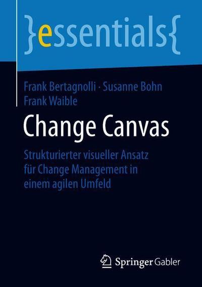 Cover for Frank Bertagnolli · Change Canvas: Strukturierter Visueller Ansatz Fur Change Management in Einem Agilen Umfeld - Essentials (Pocketbok) [1. Aufl. 2018 edition] (2018)