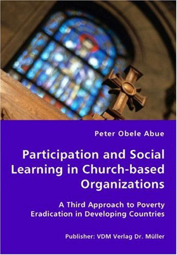 Participation and Social Learning in Church-based Organizations - a Third Approach to Poverty Eradication in Developing Countries - Peter Obele Abue - Books - VDM Verlag Dr. Mueller e.K. - 9783836427296 - September 7, 2007