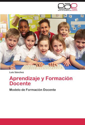 Aprendizaje Y Formación Docente: Modelo De Formación Docente - Luis Sánchez - Livros - Editorial Académica Española - 9783846567296 - 15 de novembro de 2011