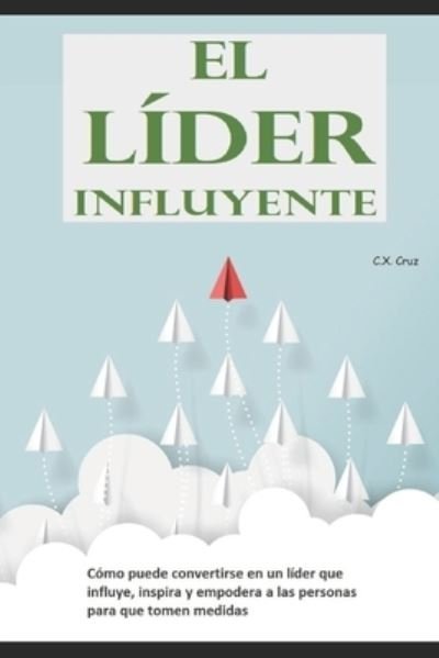 Cover for C X Cruz · El lider influyente: Como puede convertirse en un lider que influye, inspira y empodera a las personas para que tomen medidas (Paperback Bog) (2021)