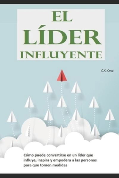 Cover for C X Cruz · El lider influyente: Como puede convertirse en un lider que influye, inspira y empodera a las personas para que tomen medidas (Paperback Book) (2021)