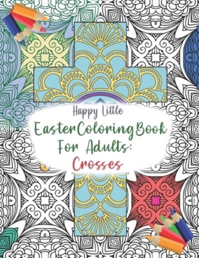 Cover for Happy Little Coloring Books · Easter Coloring Book for Adults: Crosses: 40 single-sided pages to color for grown-ups who need a bit of me time the Easter. - Easter Holiday Coloring Book for Adults (Paperback Book) (2021)