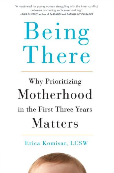 Cover for Komisar, Erica (Erica Komisar) · Being There: Why Prioritizing Motherhood in the First Three Years Matters (Hardcover Book) (2017)