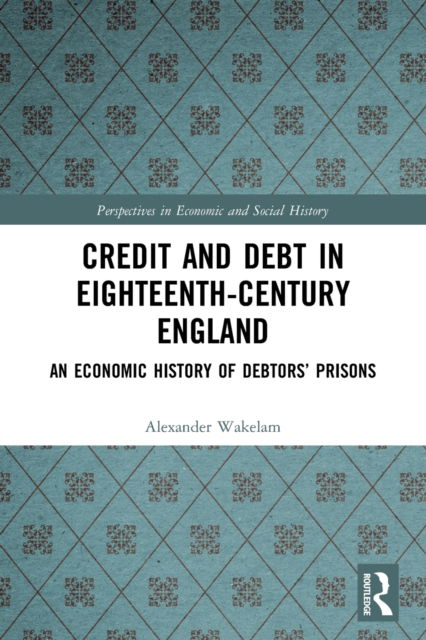 Cover for Wakelam, Alexander (University of Cambridge, UK) · Credit and Debt in Eighteenth-Century England: An Economic History of Debtors’ Prisons - Perspectives in Economic and Social History (Paperback Book) (2022)