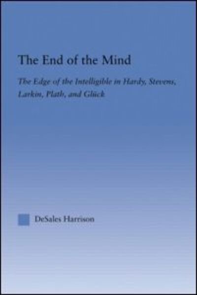 Cover for DeSales Harrison · The End of the Mind: The Edge of the Intelligible in Hardy, Stevens, Larking, Plath, and Gluck - Literary Criticism and Cultural Theory (Hardcover bog) (2004)