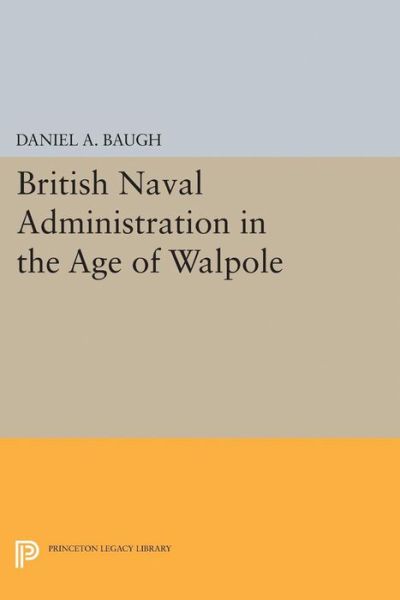 Cover for Daniel A. Baugh · British Naval Administration in the Age of Walpole - Princeton Legacy Library (Paperback Book) (2015)