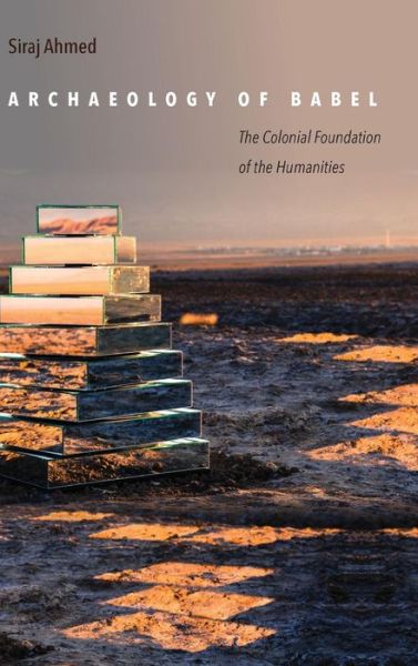 Cover for Siraj Ahmed · Archaeology of Babel: The Colonial Foundation of the Humanities (Hardcover Book) (2017)