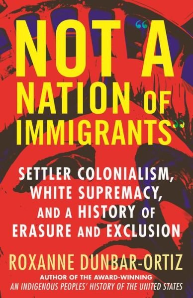 Cover for Roxanne Dunbar-Ortiz · Not A Nation of Immigrants: Settler Colonialism, White Supremacy, and a History of Erasure and Exclusion (Inbunden Bok) (2021)