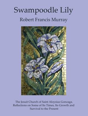 Cover for Robert Francis Murray · SWAMPOODLE LILY The Jesuit Church of Saint Aloysius Gonzaga. Reflections on Some of Its Times, Its Growth and Survival to the Present (Hardcover Book) (2019)