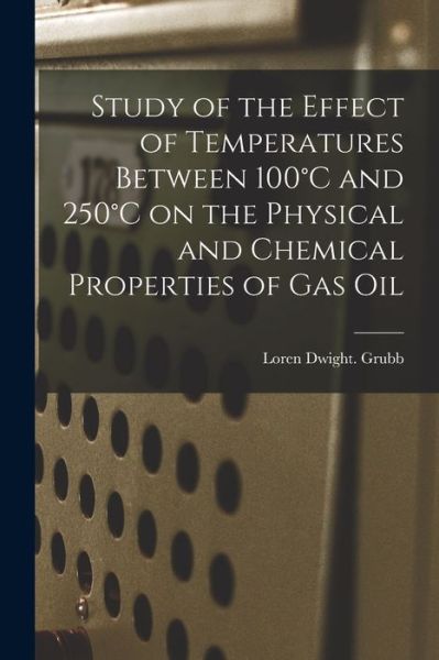 Cover for Loren Dwight Grubb · Study of the Effect of Temperatures Between 100 DegreesC and 250 DegreesC on the Physical and Chemical Properties of Gas Oil (Paperback Book) (2021)