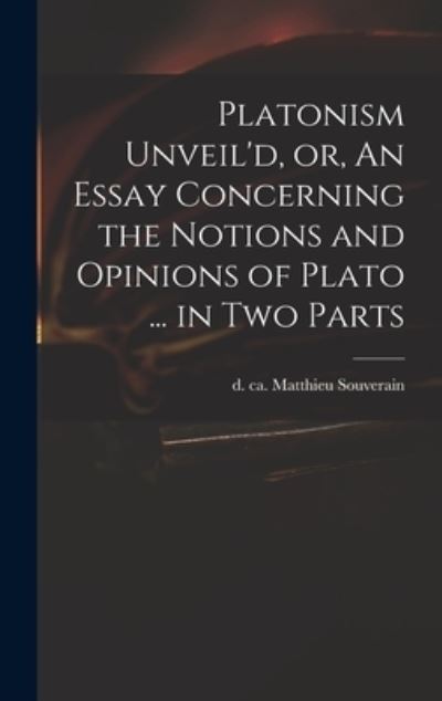Cover for Matthieu D Ca 1699 Souverain · Platonism Unveil'd, or, An Essay Concerning the Notions and Opinions of Plato ... in Two Parts (Hardcover Book) (2021)