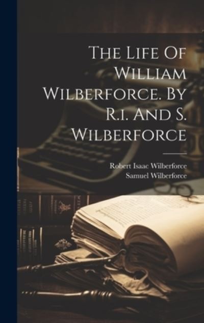 Cover for Robert Isaac Wilberforce · Life of William Wilberforce. by R. I. and S. Wilberforce (Book) (2023)