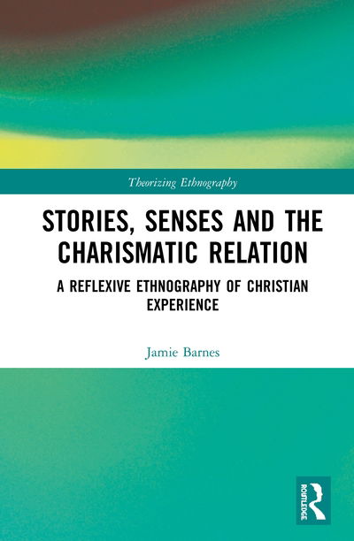 Cover for Jamie Barnes · Stories, Senses and the Charismatic Relation: A Reflexive Ethnography of Christian Experience - Theorizing Ethnography (Hardcover Book) (2020)