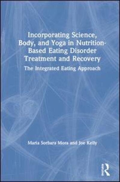 Cover for Mora, Maria Sorbara (Aurora Behavioral Health, New York, USA) · Incorporating Science, Body, and Yoga in Nutrition-Based Eating Disorder Treatment and Recovery: The Integrated Eating Approach (Innbunden bok) (2019)