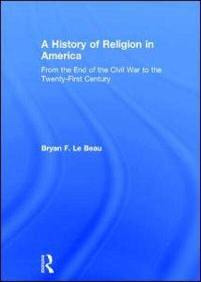 A History of Religion in America: From the End of the Civil War to the Twenty-First Century - Le Beau, Bryan (University of Saint Mary, Kansas, USA) - Bøger - Taylor & Francis Ltd - 9781138711297 - 18. september 2017