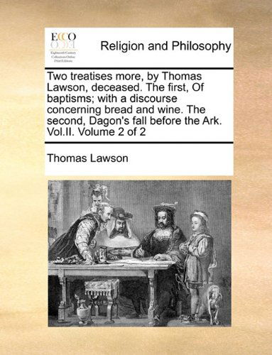 Cover for Thomas Lawson · Two Treatises More, by Thomas Lawson, Deceased. the First, of Baptisms; with a Discourse Concerning Bread and Wine. the Second, Dagon's Fall Before the Ark. Vol.ii.  Volume 2 of 2 (Paperback Book) (2010)