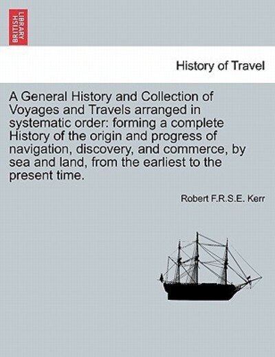 A General History and Collection of Voyages and Travels Arranged in Systematic Order: Forming a Complete History of the Origin and Progress of Navigation, Discovery, and Commerce, by Sea and Land, from the Earliest to the Present Time. - Robert F R S E Kerr - Livres - British Library, Historical Print Editio - 9781241501297 - 26 mars 2011
