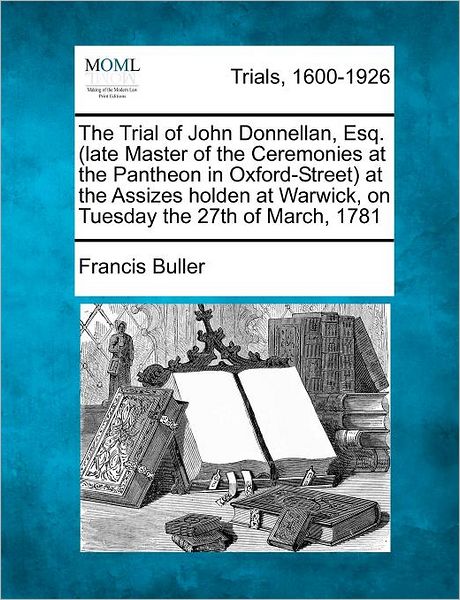 The Trial of John Donnellan, Esq. (Late Master of the Ceremonies at the Pantheon in Oxford-street) at the Assizes Holden at Warwick, on Tuesday the 27th of March, 1781 - Francis Buller - Books - Gale, Making of Modern Law - 9781275485297 - February 20, 2012