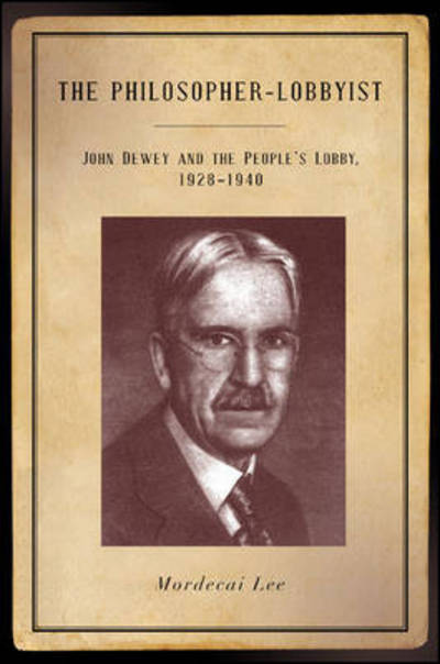 Cover for Mordecai Lee · The Philosopher-lobbyist: John Dewey and the People's Lobby, 1928 1940 (Hardcover Book) (2015)