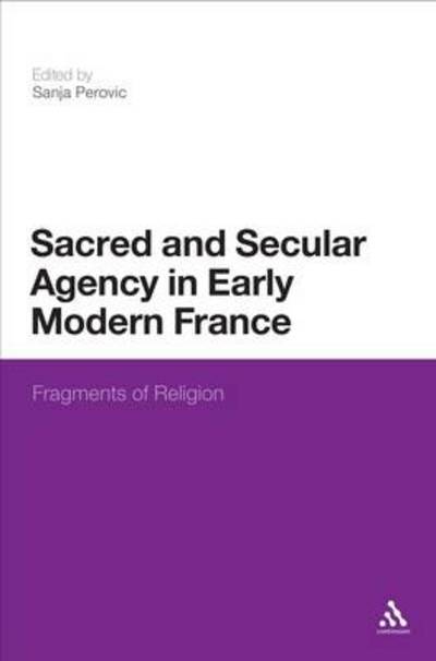 Cover for Sanja Perovic · Sacred and Secular Agency in Early Modern France: Fragments of Religion (Hardcover Book) (2012)