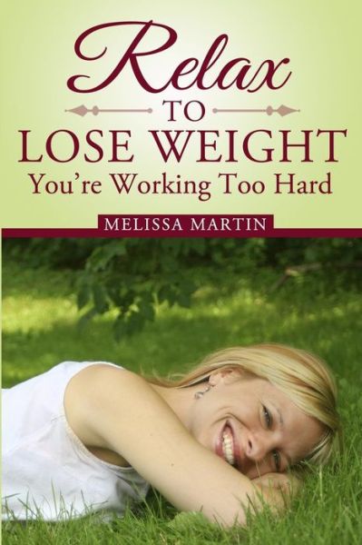 Relax to Lose Weight: How to Shed Pounds Without Starvation Dieting, Gimmicks or Dangerous Diet Pills, Using the Power of Sensible Foods, Water, Oxygen and Self-image Psychology - Melissa Martin - Books - CreateSpace Independent Publishing Platf - 9781451593297 - April 13, 2010